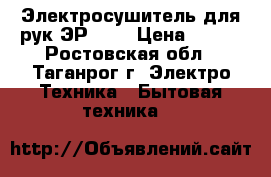 Электросушитель для рук ЭР-1,0 › Цена ­ 800 - Ростовская обл., Таганрог г. Электро-Техника » Бытовая техника   